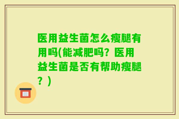 医用益生菌怎么瘦腿有用吗(能吗？医用益生菌是否有帮助瘦腿？)