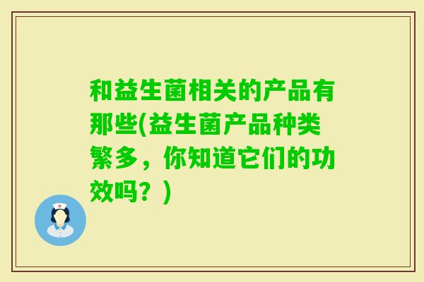 和益生菌相关的产品有那些(益生菌产品种类繁多，你知道它们的功效吗？)