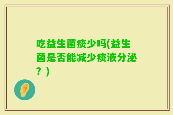 吃益生菌痰少吗(益生菌是否能减少痰液分泌？)