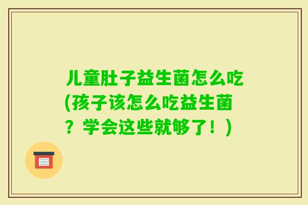 儿童肚子益生菌怎么吃(孩子该怎么吃益生菌？学会这些就够了！)