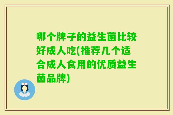 哪个牌子的益生菌比较好成人吃(推荐几个适合成人食用的优质益生菌品牌) 哪个牌子的益生菌比较好成人吃(推荐几个适合成人食用的优质益生菌品牌)