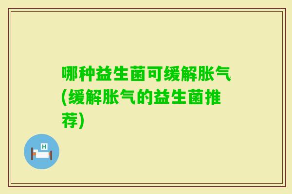 哪种益生菌可缓解(缓解的益生菌推荐) 哪种益生菌可缓解(缓解的益生菌推荐)