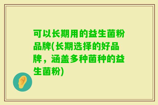 可以长期用的益生菌粉品牌(长期选择的好品牌，涵盖多种菌种的益生菌粉)