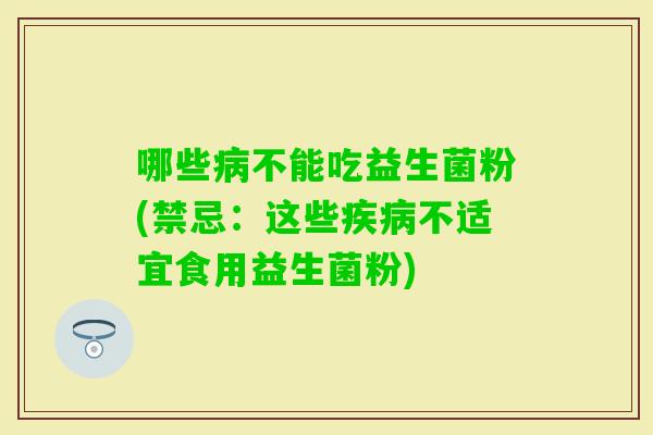 哪些不能吃益生菌粉(禁忌：这些不适宜食用益生菌粉)