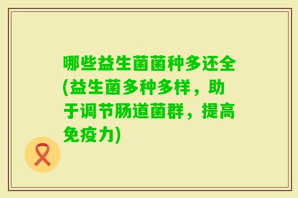 哪些益生菌菌种多还全(益生菌多种多样,助于调节肠道菌群,提高力) 哪些益生菌菌种多还全(益生菌多种多样,助于调节肠道菌群,提高力)