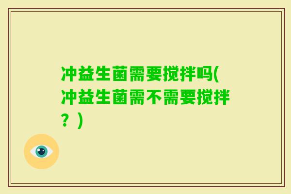 冲益生菌需要搅拌吗(冲益生菌需不需要搅拌？)