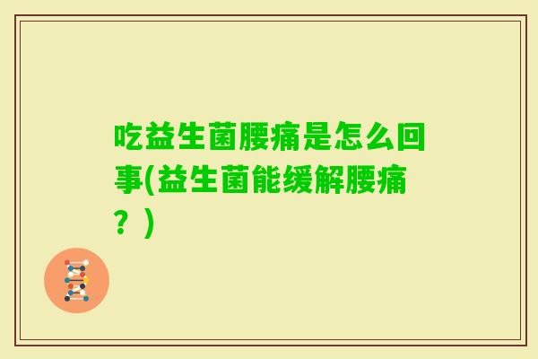吃益生菌腰痛是怎么回事(益生菌能缓解腰痛?) 吃益生菌腰痛是怎么回事(益生菌能缓解腰痛?)
