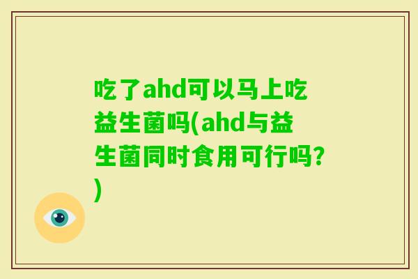 吃了ahd可以马上吃益生菌吗(ahd与益生菌同时食用可行吗？)
