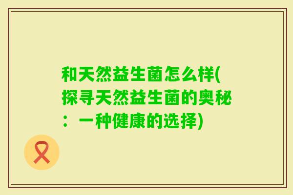 和天然益生菌怎么样(探寻天然益生菌的奥秘:一种健康的选择) 和天然益生菌怎么样(探寻天然益生菌的奥秘:一种健康的选择)