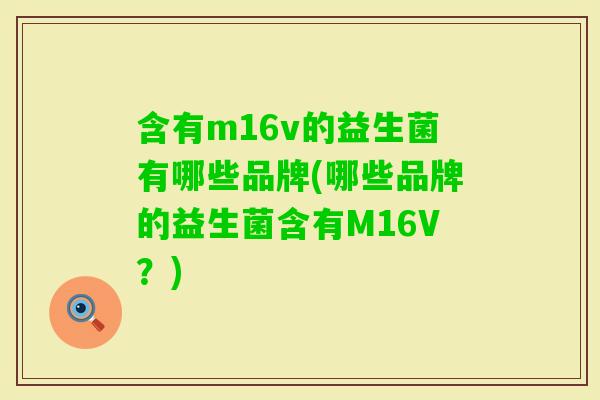 含有m16v的益生菌有哪些品牌(哪些品牌的益生菌含有M16V?) 含有m16v的益生菌有哪些品牌(哪些品牌的益生菌含有M16V?)