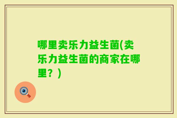 哪里卖乐力益生菌(卖乐力益生菌的商家在哪里？)