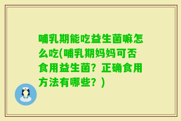 哺乳期能吃益生菌嘛怎么吃(哺乳期妈妈可否食用益生菌？正确食用方法有哪些？)