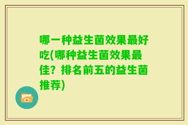哪一种益生菌效果好吃(哪种益生菌效果佳？排名前五的益生菌推荐)