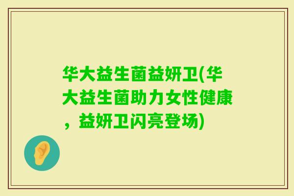 华大益生菌益妍卫(华大益生菌助力女性健康，益妍卫闪亮登场)