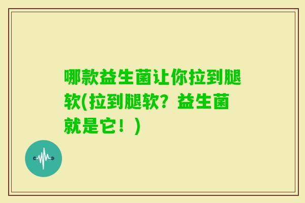 哪款益生菌让你拉到腿软(拉到腿软？益生菌就是它！)
