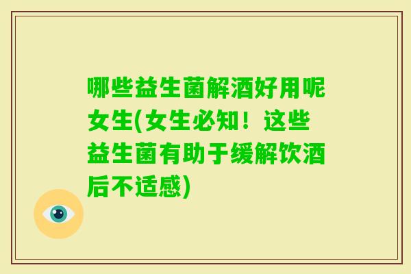 哪些益生菌解酒好用呢女生(女生必知！这些益生菌有助于缓解饮酒后不适感)