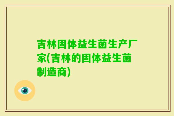 吉林固体益生菌生产厂家(吉林的固体益生菌制造商)