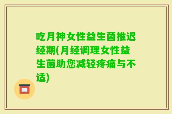 吃月神女性益生菌推迟经期(调理女性益生菌助您减轻与不适)