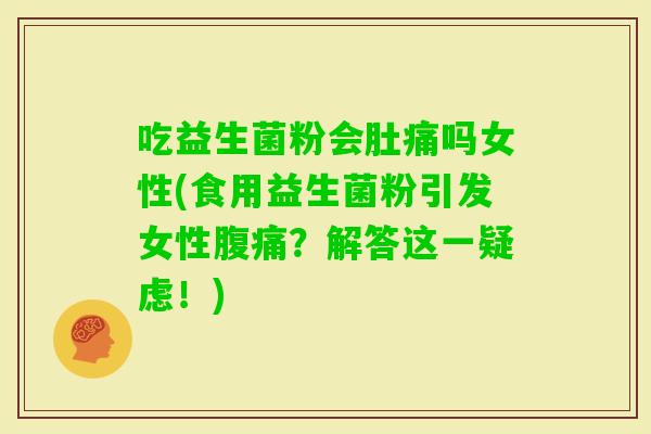 吃益生菌粉会肚痛吗女性(食用益生菌粉引发女性？解答这一疑虑！)