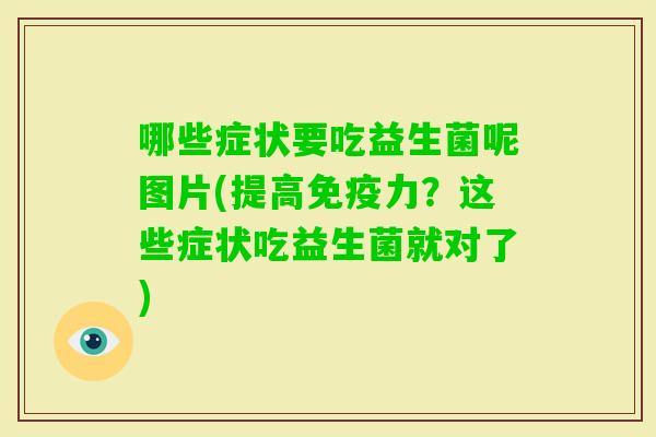 哪些症状要吃益生菌呢图片(提高力？这些症状吃益生菌就对了)