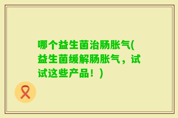 哪个益生菌肠(益生菌缓解肠，试试这些产品！)