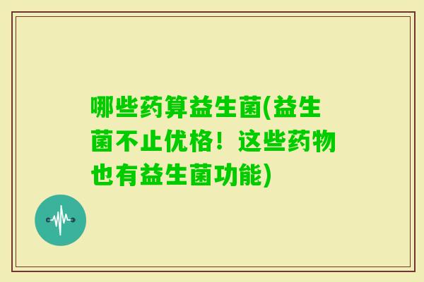 哪些药算益生菌(益生菌不止优格!这些也有益生菌功能) 哪些药算益生菌(益生菌不止优格!这些也有益生菌功能)