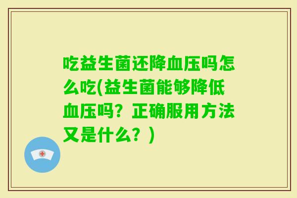吃益生菌还降吗怎么吃(益生菌能够降低吗？正确服用方法又是什么？)