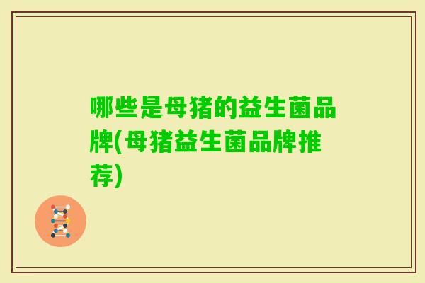 哪些是母猪的益生菌品牌(母猪益生菌品牌推荐)