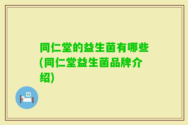 同仁堂的益生菌有哪些(同仁堂益生菌品牌介绍)