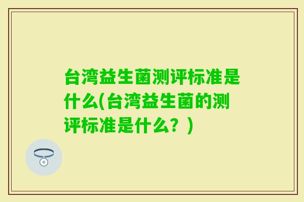 台湾益生菌测评标准是什么(台湾益生菌的测评标准是什么？)