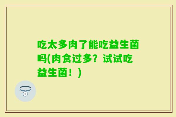 吃太多肉了能吃益生菌吗(肉食过多？试试吃益生菌！)