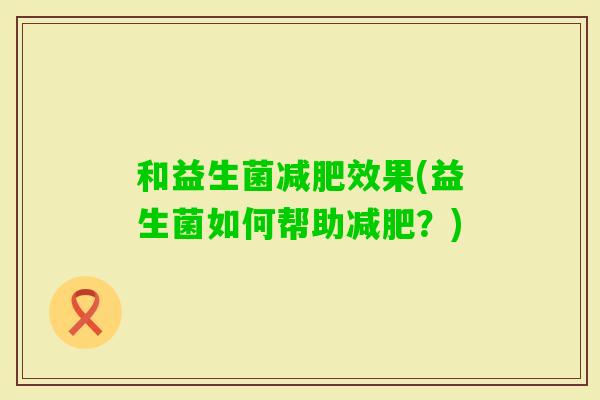 和益生菌效果(益生菌如何帮助？)