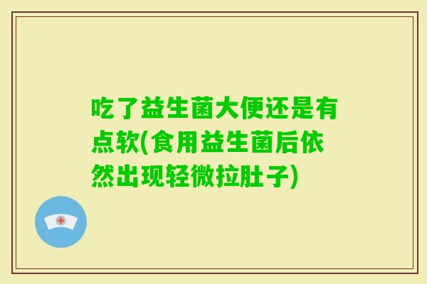 吃了益生菌大便还是有点软(食用益生菌后依然出现轻微拉肚子) 吃了益生菌大便还是有点软(食用益生菌后依然出现轻微拉肚子)