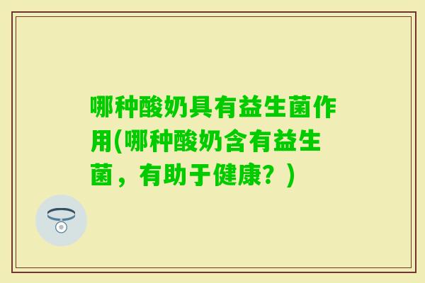 哪种酸奶具有益生菌作用(哪种酸奶含有益生菌，有助于健康？)