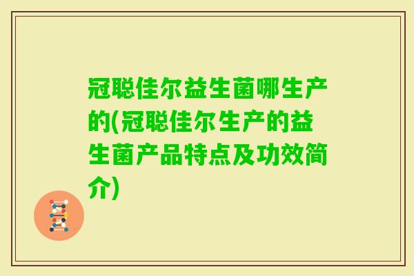冠聪佳尔益生菌哪生产的(冠聪佳尔生产的益生菌产品特点及功效简介)