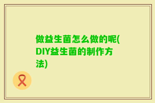 做益生菌怎么做的呢(DIY益生菌的制作方法)