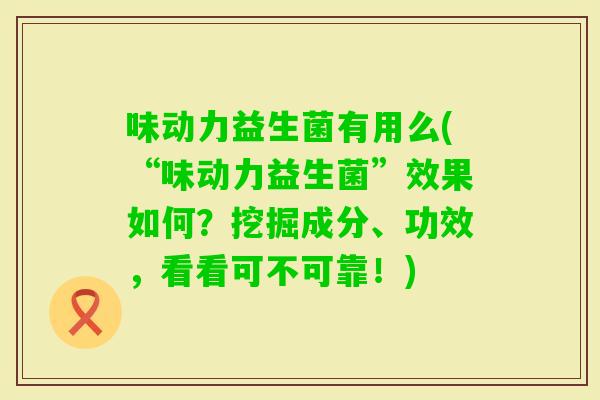 味动力益生菌有用么(“味动力益生菌”效果如何？挖掘成分、功效，看看可不可靠！)
