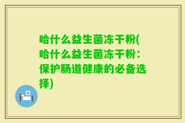 哈什么益生菌冻干粉(哈什么益生菌冻干粉：保护肠道健康的必备选择)