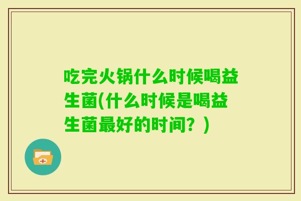 吃完火锅什么时候喝益生菌(什么时候是喝益生菌好的时间?) 吃完火锅什么时候喝益生菌(什么时候是喝益生菌好的时间?)