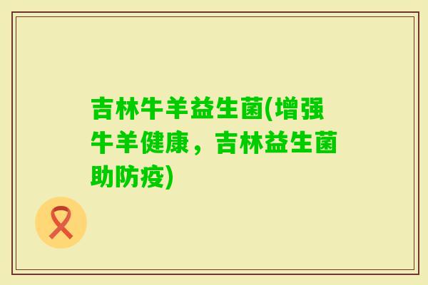 吉林牛羊益生菌(增强牛羊健康，吉林益生菌助防疫)