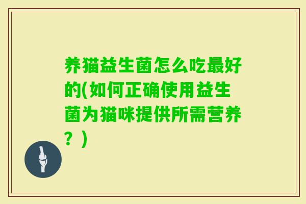 养猫益生菌怎么吃好的(如何正确使用益生菌为猫咪提供所需营养？)