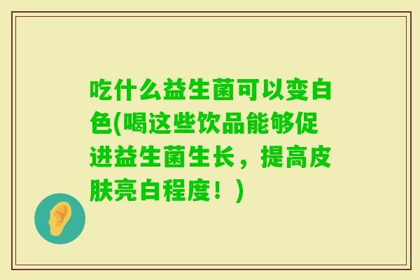 吃什么益生菌可以变白色(喝这些饮品能够促进益生菌生长，提高亮白程度！)