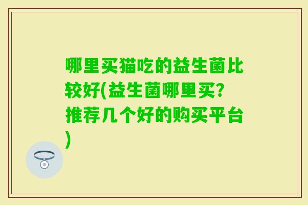 哪里买猫吃的益生菌比较好(益生菌哪里买？推荐几个好的购买平台)