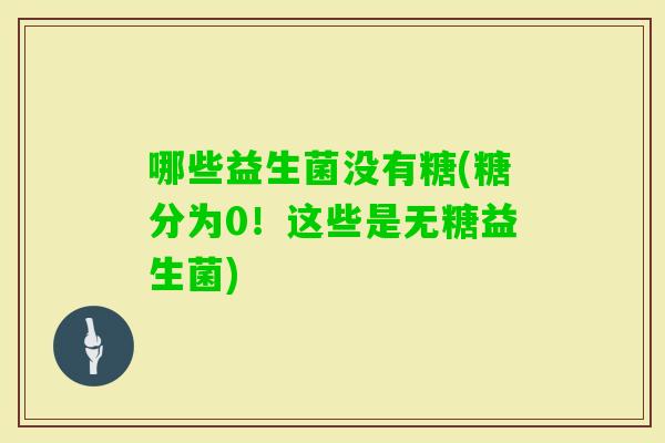 哪些益生菌没有糖(糖分为0！这些是无糖益生菌)