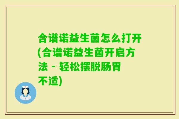合谱诺益生菌怎么打开(合谱诺益生菌开启方法 - 轻松摆脱肠胃不适)