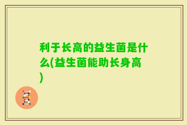 利于长高的益生菌是什么(益生菌能助长身高)