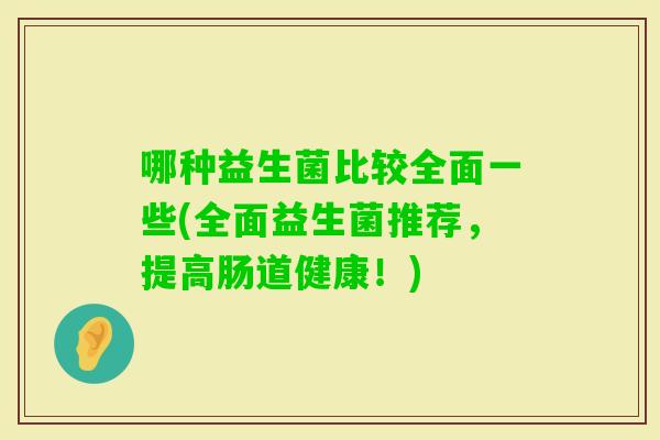 哪种益生菌比较全面一些(全面益生菌推荐，提高肠道健康！)