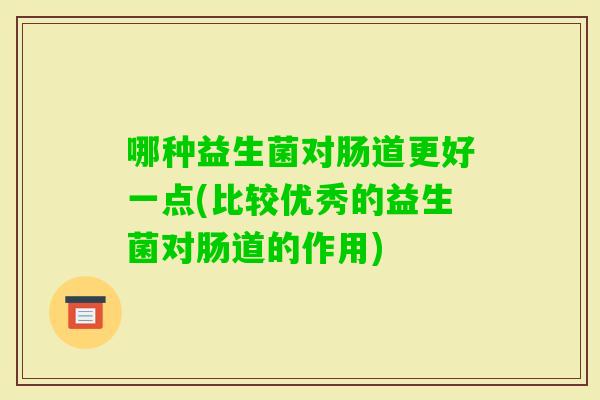 哪种益生菌对肠道更好一点(比较优秀的益生菌对肠道的作用)