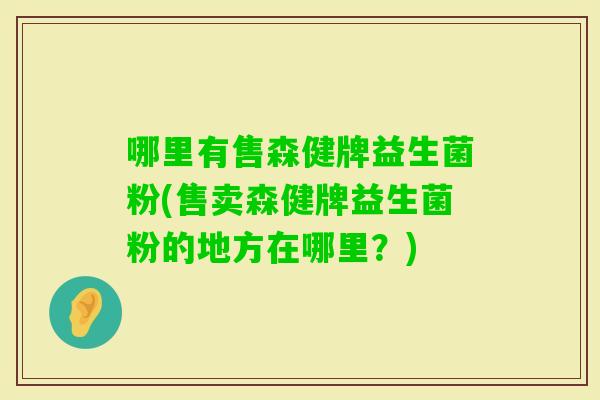 哪里有售森健牌益生菌粉(售卖森健牌益生菌粉的地方在哪里？)