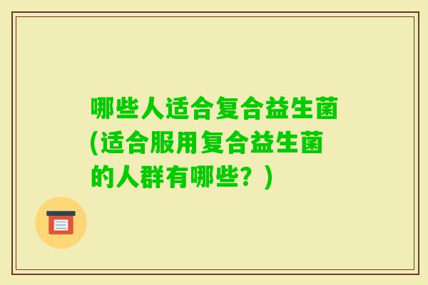 哪些人适合复合益生菌(适合服用复合益生菌的人群有哪些？)